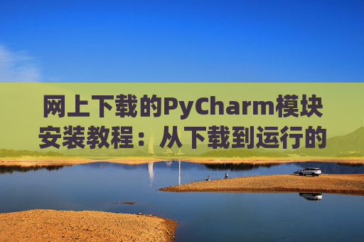 网上下载的PyCharm模块安装教程：从下载到运行的全流程